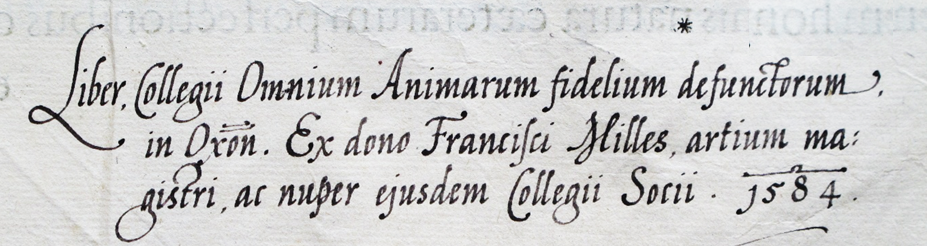 'Liber Collegii Omnium Animarum fidelium defunctorum in Oxon. Ex dono Francisci Milles, artium ma:gistri, ac nuper ejusdem Collegii Socii. 1584.'